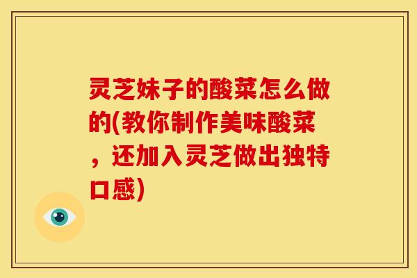 灵芝妹子的酸菜怎么做的(教你制作美味酸菜，还加入灵芝做出独特口感)
