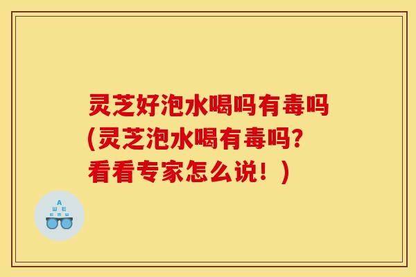 灵芝好泡水喝吗有毒吗(灵芝泡水喝有毒吗?看看专家怎么说!) 灵芝好泡水喝吗有毒吗(灵芝泡水喝有毒吗?看看专家怎么说!)