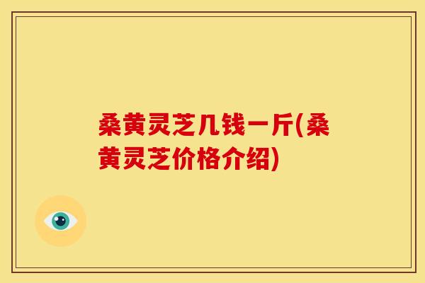 桑黄灵芝几钱一斤(桑黄灵芝价格介绍) 桑黄灵芝几钱一斤(桑黄灵芝价格介绍)