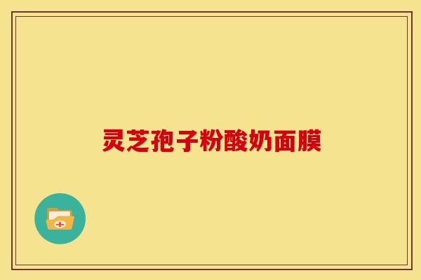 灵芝孢子粉酸奶面膜 灵芝孢子粉酸奶面膜