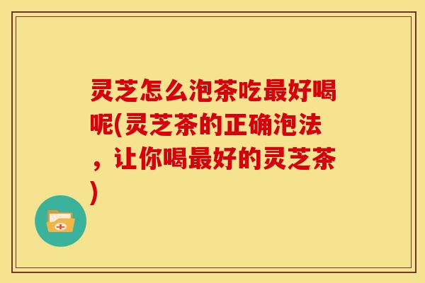 灵芝怎么泡茶吃好喝呢(灵芝茶的正确泡法,让你喝好的灵芝茶) 灵芝怎么泡茶吃好喝呢(灵芝茶的正确泡法,让你喝好的灵芝茶)