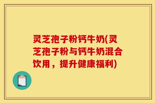 灵芝孢子粉钙牛奶(灵芝孢子粉与钙牛奶混合饮用，提升健康福利)