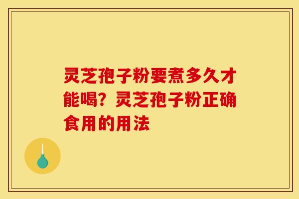 灵芝孢子粉要煮多久才能喝?灵芝孢子粉正确食用的用法 灵芝孢子粉要煮多久才能喝?灵芝孢子粉正确食用的用法
