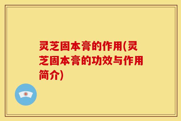 灵芝固本膏的作用(灵芝固本膏的功效与作用简介) 灵芝固本膏的作用(灵芝固本膏的功效与作用简介)