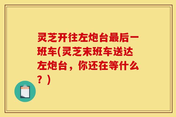 灵芝开往左炮台后一班车(灵芝末班车送达左炮台,你还在等什么?) 灵芝开往左炮台后一班车(灵芝末班车送达左炮台,你还在等什么?)