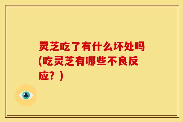 灵芝吃了有什么坏处吗(吃灵芝有哪些不良反应?) 灵芝吃了有什么坏处吗(吃灵芝有哪些不良反应?)