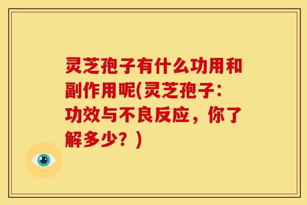 灵芝孢子有什么功用和副作用呢(灵芝孢子:功效与不良反应,你了解多少?) 灵芝孢子有什么功用和副作用呢(灵芝孢子:功效与不良反应,你了解多少?)