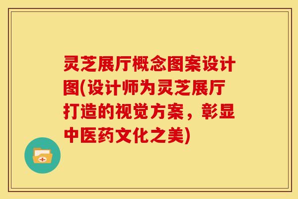 灵芝展厅概念图案设计图(设计师为灵芝展厅打造的视觉方案,彰显中医药文化之美) 灵芝展厅概念图案设计图(设计师为灵芝展厅打造的视觉方案,彰显中医药文化之美)
