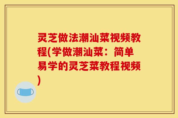 灵芝做法潮汕菜视频教程(学做潮汕菜:简单易学的灵芝菜教程视频) 灵芝做法潮汕菜视频教程(学做潮汕菜:简单易学的灵芝菜教程视频)