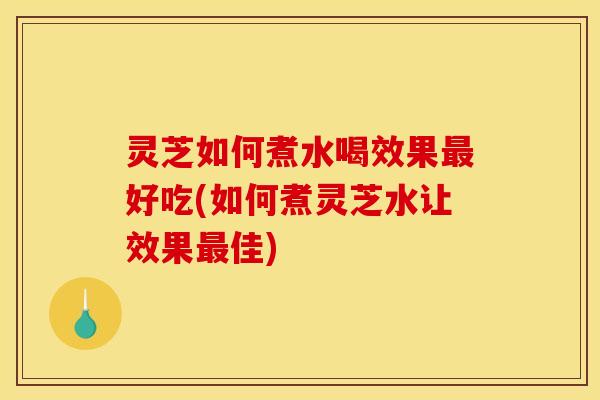 灵芝如何煮水喝效果好吃(如何煮灵芝水让效果佳) 灵芝如何煮水喝效果好吃(如何煮灵芝水让效果佳)