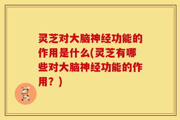 灵芝对大脑功能的作用是什么(灵芝有哪些对大脑功能的作用?) 灵芝对大脑功能的作用是什么(灵芝有哪些对大脑功能的作用?)
