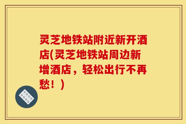 灵芝地铁站附近新开酒店(灵芝地铁站周边新增酒店,轻松出行不再愁!) 灵芝地铁站附近新开酒店(灵芝地铁站周边新增酒店,轻松出行不再愁!)
