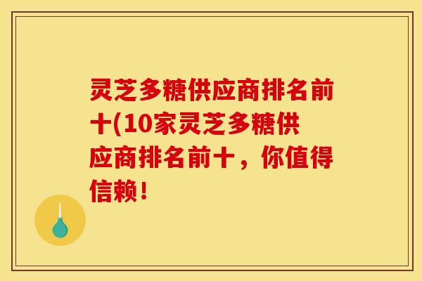 灵芝多糖供应商排名前十(10家灵芝多糖供应商排名前十,你值得信赖! 灵芝多糖供应商排名前十(10家灵芝多糖供应商排名前十,你值得信赖!