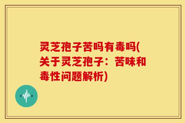 灵芝孢子苦吗有毒吗(关于灵芝孢子:苦味和毒性问题解析) 灵芝孢子苦吗有毒吗(关于灵芝孢子:苦味和毒性问题解析)