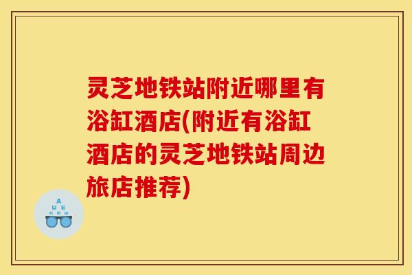 灵芝地铁站附近哪里有浴缸酒店(附近有浴缸酒店的灵芝地铁站周边旅店推荐)
