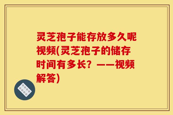 灵芝孢子能存放多久呢视频(灵芝孢子的储存时间有多长?——视频解答) 灵芝孢子能存放多久呢视频(灵芝孢子的储存时间有多长?——视频解答)