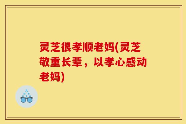 灵芝很孝顺老妈(灵芝敬重长辈,以孝心感动老妈) 灵芝很孝顺老妈(灵芝敬重长辈,以孝心感动老妈)