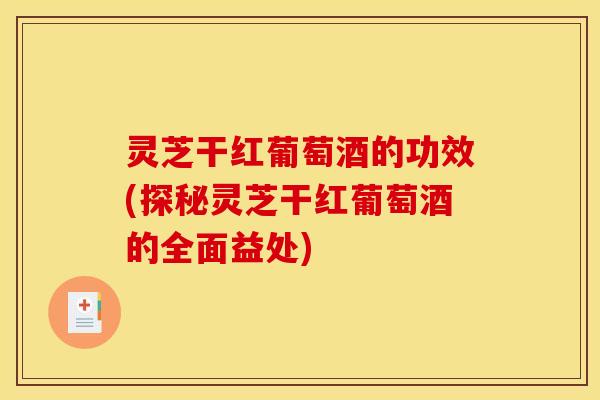 灵芝干红葡萄酒的功效(探秘灵芝干红葡萄酒的全面益处) 灵芝干红葡萄酒的功效(探秘灵芝干红葡萄酒的全面益处)