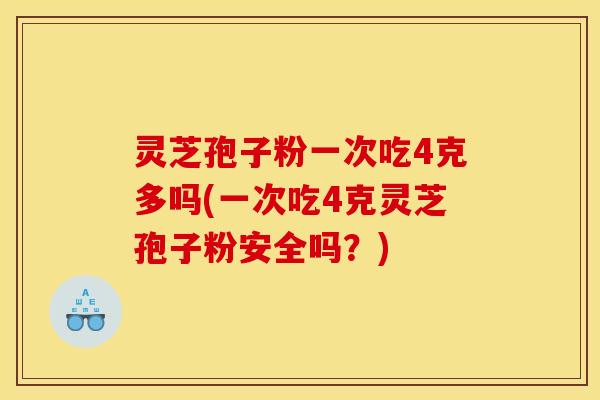 灵芝孢子粉一次吃4克多吗(一次吃4克灵芝孢子粉安全吗？)