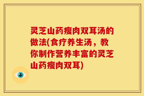 灵芝山药瘦肉双耳汤的做法(食疗养生汤，教你制作营养丰富的灵芝山药瘦肉双耳)