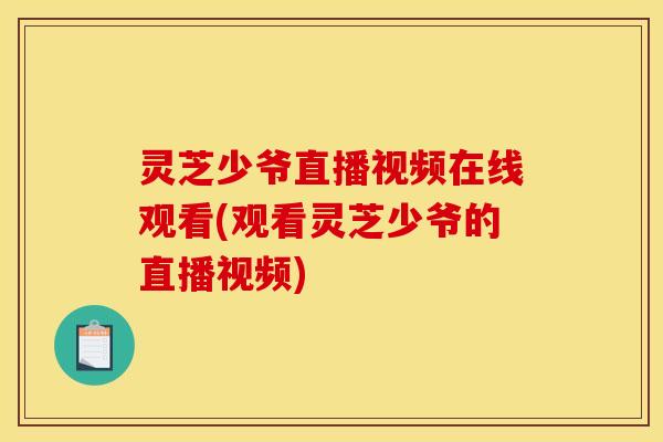 灵芝少爷直播视频在线观看(观看灵芝少爷的直播视频) 灵芝少爷直播视频在线观看(观看灵芝少爷的直播视频)
