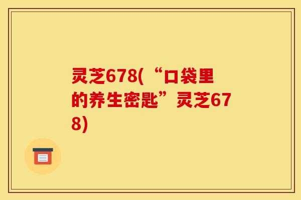 灵芝678(“口袋里的养生密匙”灵芝678) 灵芝678(“口袋里的养生密匙”灵芝678)