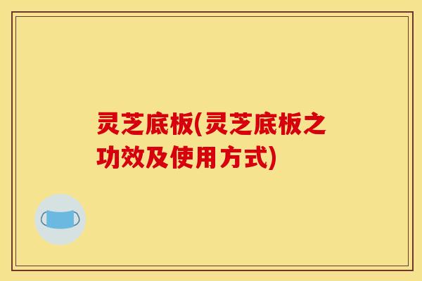 灵芝底板(灵芝底板之功效及使用方式) 灵芝底板(灵芝底板之功效及使用方式)