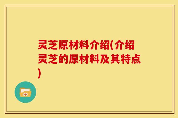 灵芝原材料介绍(介绍灵芝的原材料及其特点) 灵芝原材料介绍(介绍灵芝的原材料及其特点)