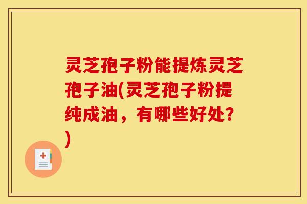 灵芝孢子粉能提炼灵芝孢子油(灵芝孢子粉提纯成油,有哪些好处?) 灵芝孢子粉能提炼灵芝孢子油(灵芝孢子粉提纯成油,有哪些好处?)