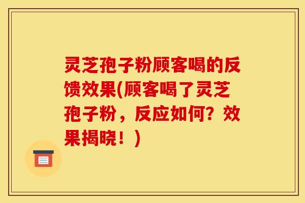 灵芝孢子粉顾客喝的反馈效果(顾客喝了灵芝孢子粉,反应如何?效果揭晓!) 灵芝孢子粉顾客喝的反馈效果(顾客喝了灵芝孢子粉,反应如何?效果揭晓!)