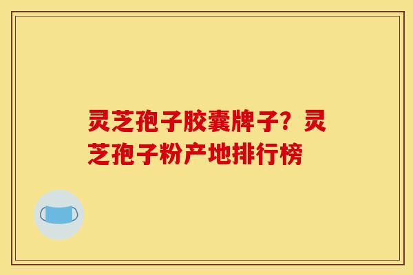 灵芝孢子胶囊牌子?灵芝孢子粉产地排行榜 灵芝孢子胶囊牌子?灵芝孢子粉产地排行榜