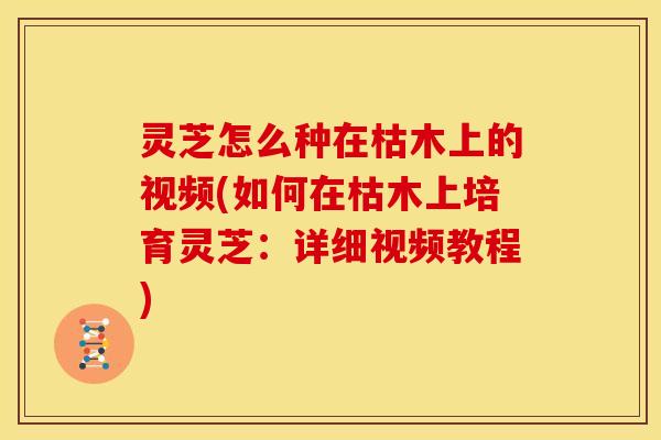灵芝怎么种在枯木上的视频(如何在枯木上培育灵芝:详细视频教程) 灵芝怎么种在枯木上的视频(如何在枯木上培育灵芝:详细视频教程)