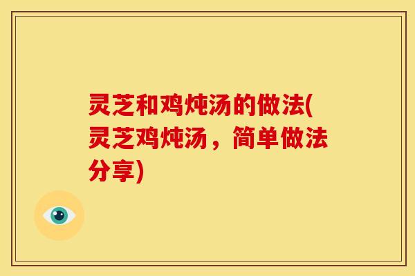 灵芝和鸡炖汤的做法(灵芝鸡炖汤，简单做法分享)