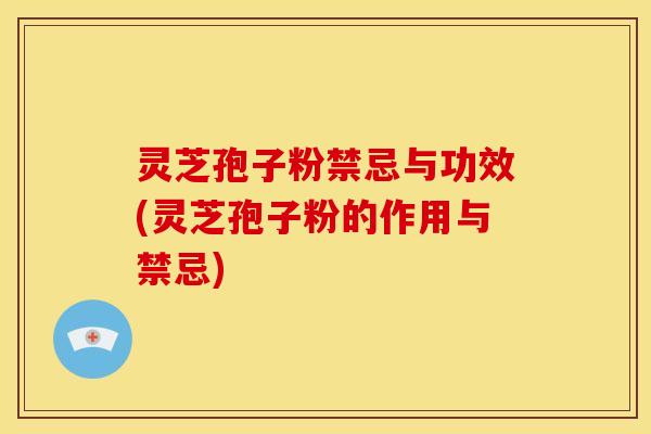灵芝孢子粉禁忌与功效(灵芝孢子粉的作用与禁忌) 灵芝孢子粉禁忌与功效(灵芝孢子粉的作用与禁忌)