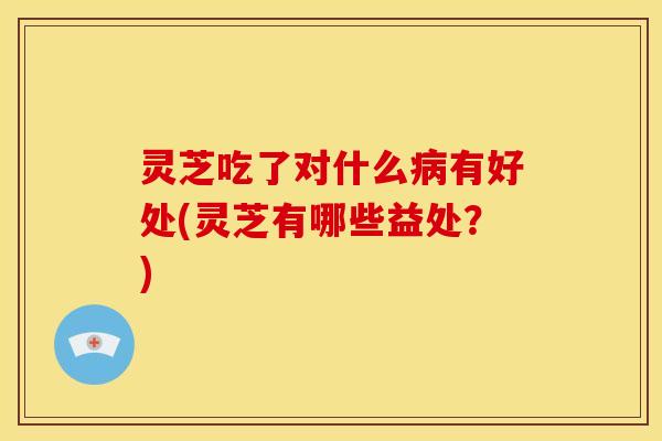 灵芝吃了对什么有好处(灵芝有哪些益处?) 灵芝吃了对什么有好处(灵芝有哪些益处?)