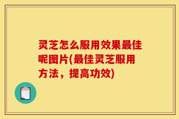 灵芝怎么服用效果佳呢图片(佳灵芝服用方法,提高功效) 灵芝怎么服用效果佳呢图片(佳灵芝服用方法,提高功效)