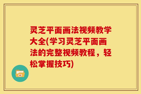 灵芝平面画法视频教学大全(学习灵芝平面画法的完整视频教程,轻松掌握技巧) 灵芝平面画法视频教学大全(学习灵芝平面画法的完整视频教程,轻松掌握技巧)