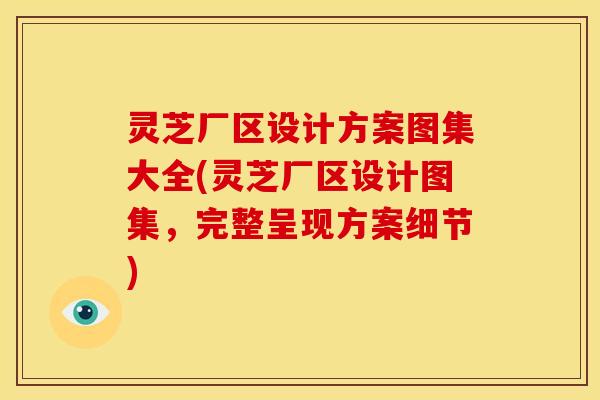灵芝厂区设计方案图集大全(灵芝厂区设计图集,完整呈现方案细节) 灵芝厂区设计方案图集大全(灵芝厂区设计图集,完整呈现方案细节)