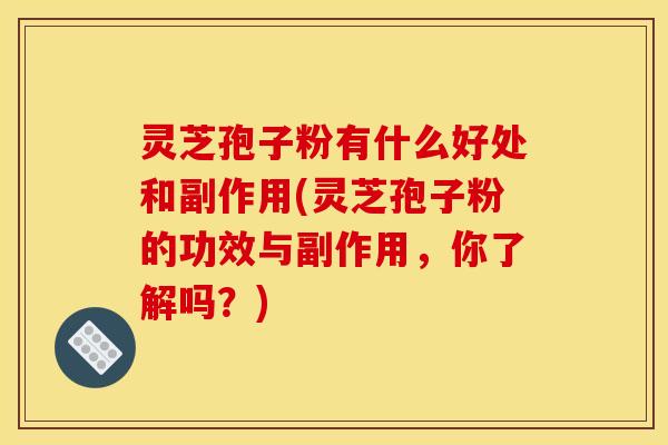 灵芝孢子粉有什么好处和副作用(灵芝孢子粉的功效与副作用，你了解吗？)