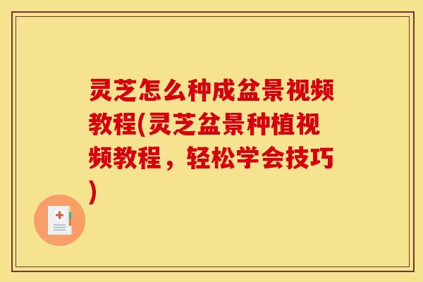 灵芝怎么种成盆景视频教程(灵芝盆景种植视频教程,轻松学会技巧) 灵芝怎么种成盆景视频教程(灵芝盆景种植视频教程,轻松学会技巧)