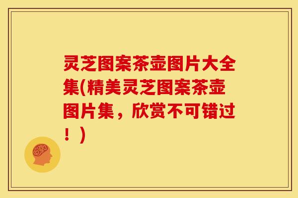 灵芝图案茶壶图片大全集(精美灵芝图案茶壶图片集,欣赏不可错过!) 灵芝图案茶壶图片大全集(精美灵芝图案茶壶图片集,欣赏不可错过!)