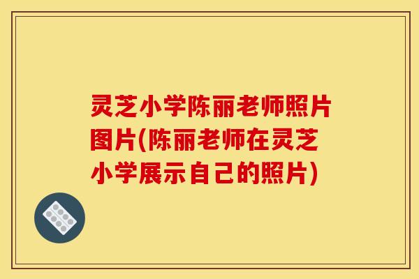 灵芝小学陈丽老师照片图片(陈丽老师在灵芝小学展示自己的照片) 灵芝小学陈丽老师照片图片(陈丽老师在灵芝小学展示自己的照片)