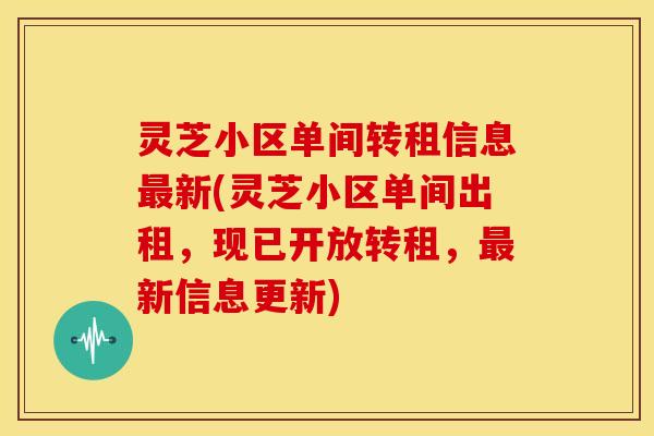灵芝小区单间转租信息新(灵芝小区单间出租,现已开放转租,新信息更新) 灵芝小区单间转租信息新(灵芝小区单间出租,现已开放转租,新信息更新)