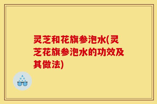 灵芝和花旗参泡水(灵芝花旗参泡水的功效及其做法) 灵芝和花旗参泡水(灵芝花旗参泡水的功效及其做法)