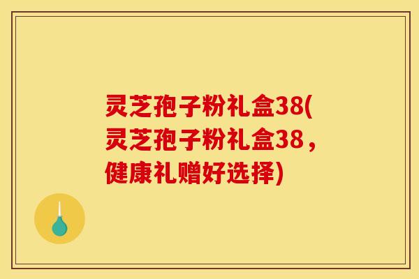 灵芝孢子粉礼盒38(灵芝孢子粉礼盒38,健康礼赠好选择) 灵芝孢子粉礼盒38(灵芝孢子粉礼盒38,健康礼赠好选择)