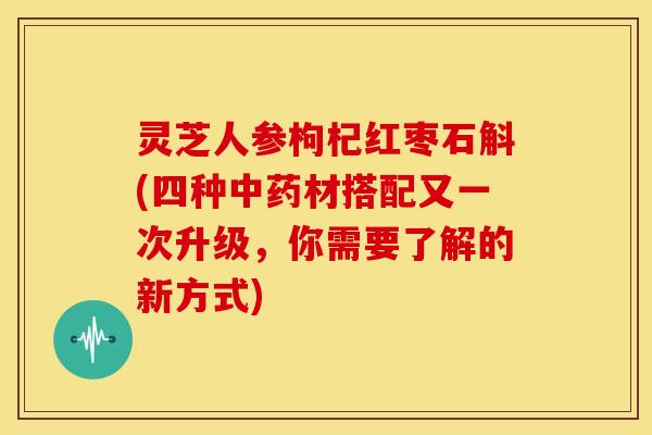 灵芝人参枸杞红枣石斛(四种材搭配又一次升级,你需要了解的新方式) 灵芝人参枸杞红枣石斛(四种材搭配又一次升级,你需要了解的新方式)