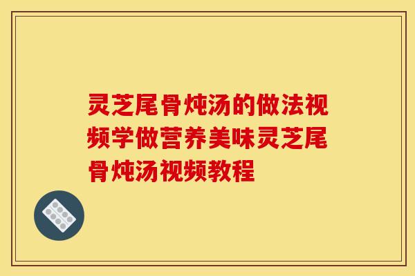 灵芝尾骨炖汤的做法视频学做营养美味灵芝尾骨炖汤视频教程 灵芝尾骨炖汤的做法视频学做营养美味灵芝尾骨炖汤视频教程