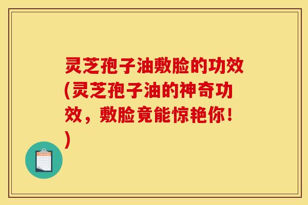 灵芝孢子油敷脸的功效(灵芝孢子油的神奇功效,敷脸竟能惊艳你!) 灵芝孢子油敷脸的功效(灵芝孢子油的神奇功效,敷脸竟能惊艳你!)