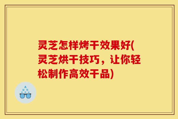 灵芝怎样烤干效果好(灵芝烘干技巧,让你轻松制作高效干品) 灵芝怎样烤干效果好(灵芝烘干技巧,让你轻松制作高效干品)