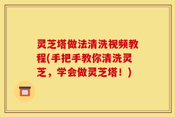 灵芝塔做法清洗视频教程(手把手教你清洗灵芝,学会做灵芝塔!) 灵芝塔做法清洗视频教程(手把手教你清洗灵芝,学会做灵芝塔!)
